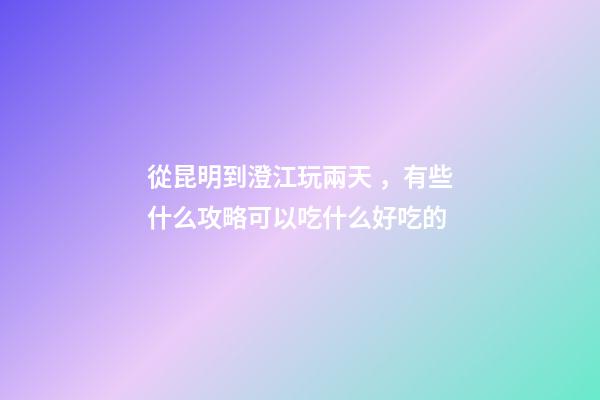 從昆明到澄江玩兩天，有些什么攻略?可以吃什么好吃的?